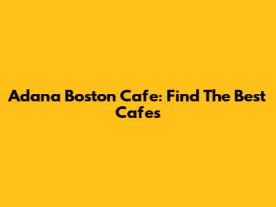 Adana Boston Cafe: Find The Best Cafes