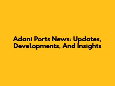 Adani Ports News: Updates, Developments, And Insights