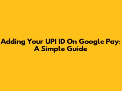Adding Your UPI ID On Google Pay: A Simple Guide