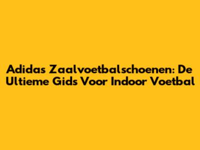 Adidas Zaalvoetbalschoenen: De Ultieme Gids Voor Indoor Voetbal