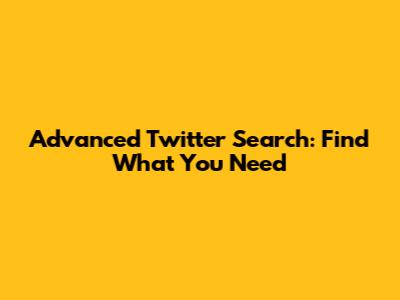 Advanced Twitter Search: Find What You Need