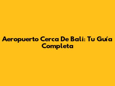 Aeropuerto Cerca De Bali: Tu Guía Completa