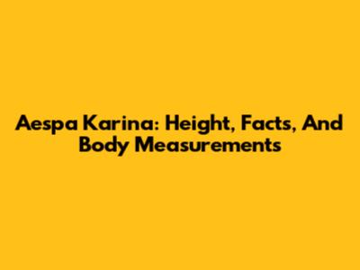 Aespa Karina: Height, Facts, And Body Measurements
