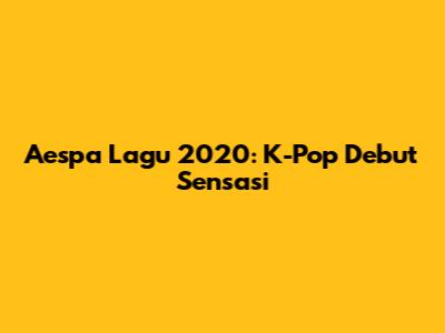 Aespa Lagu 2020: K-Pop
Debut Sensasi