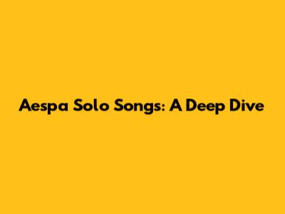 Aespa Solo Songs: A Deep Dive