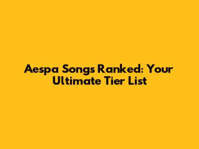 Aespa Songs Ranked: Your Ultimate Tier List