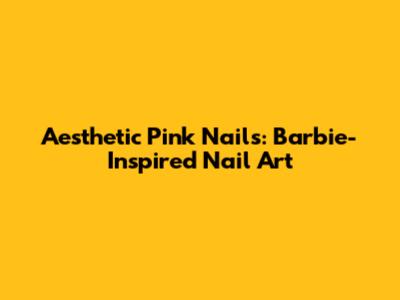 Aesthetic Pink Nails: Barbie-Inspired Nail Art