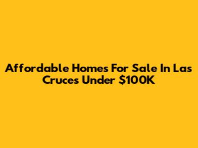 Affordable Homes For Sale In Las Cruces Under $100K