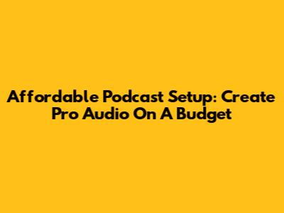 Affordable Podcast Setup: Create Pro Audio On A Budget