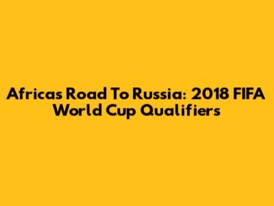 Africa's Road To Russia: 2018 FIFA World Cup Qualifiers