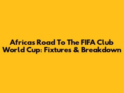 Africa's Road To The FIFA Club World Cup: Fixtures & Breakdown