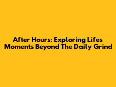 After Hours: Exploring Life's Moments Beyond The Daily Grind