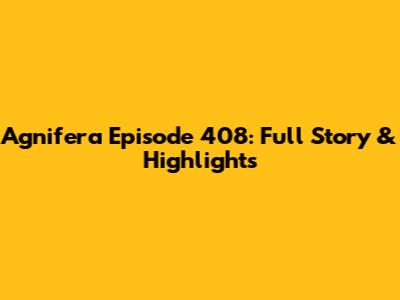 Agnifera Episode 408: Full Story & Highlights