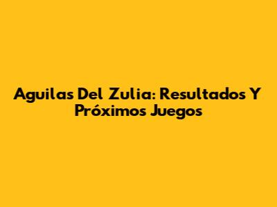 Aguilas Del Zulia: Resultados Y Próximos Juegos