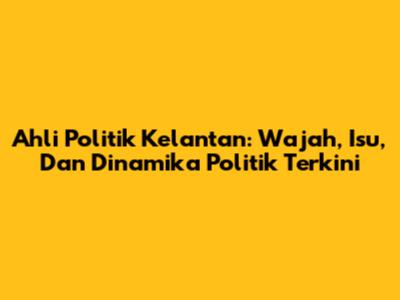 Ahli Politik Kelantan: Wajah, Isu, Dan Dinamika Politik Terkini
