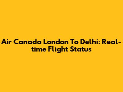 Air Canada London To Delhi: Real-time Flight Status