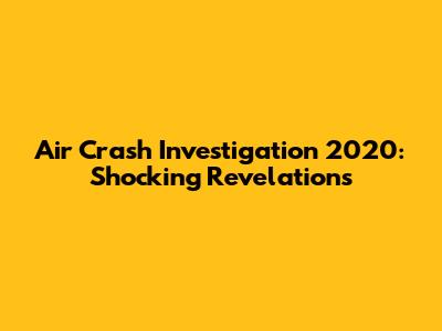 Air Crash Investigation 2020: Shocking Revelations