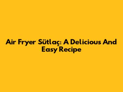 Air Fryer Sütlaç: A Delicious And Easy Recipe
