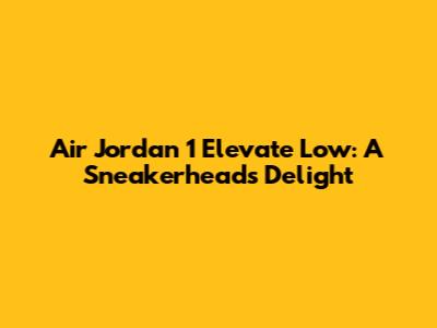 Air Jordan 1 Elevate Low: A Sneakerhead's Delight