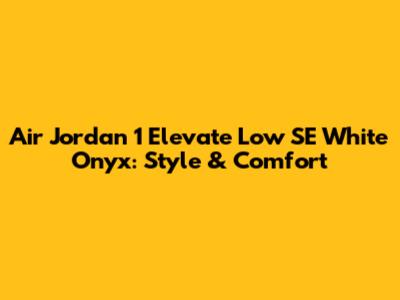 Air Jordan 1 Elevate Low SE "White Onyx": Style & Comfort