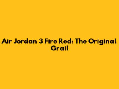 Air Jordan 3 Fire Red: The Original Grail