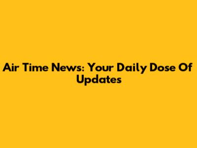 Air Time News: Your Daily Dose Of Updates