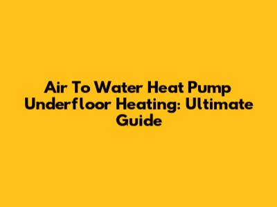 Air To Water Heat Pump Underfloor Heating: Ultimate Guide