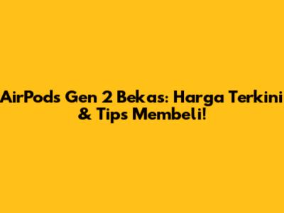 AirPods Gen 2 Bekas: Harga Terkini & Tips Membeli!