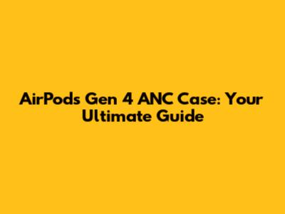 AirPods Gen 4 ANC Case: Your Ultimate Guide