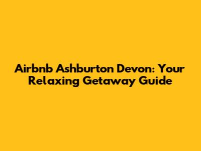 Airbnb Ashburton Devon: Your Relaxing Getaway Guide
