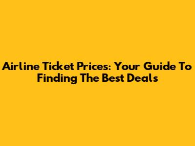 Airline Ticket Prices: Your Guide To Finding The Best Deals