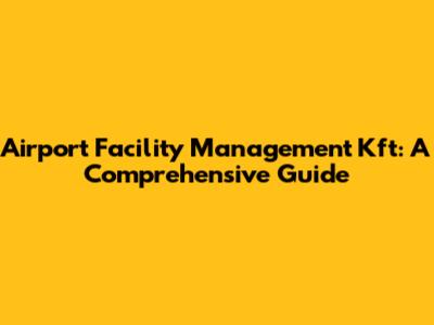 Airport Facility Management Kft: A Comprehensive Guide