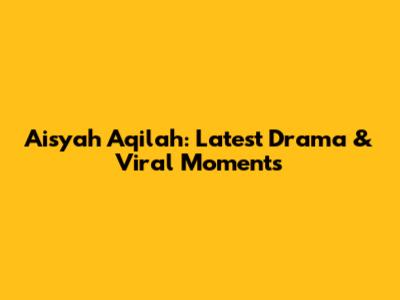 Aisyah Aqilah: Latest Drama & Viral Moments