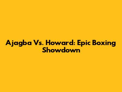 Ajagba Vs. Howard: Epic Boxing Showdown