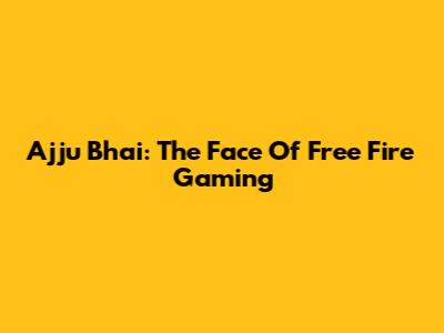 Ajju Bhai: The Face Of Free Fire Gaming