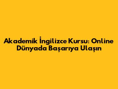 Akademik İngilizce Kursu: Online Dünyada Başarıya Ulaşın
