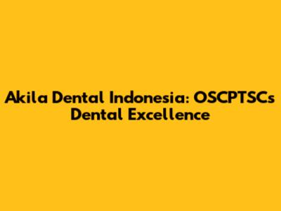 Akila Dental Indonesia: OSCPTSC's Dental Excellence