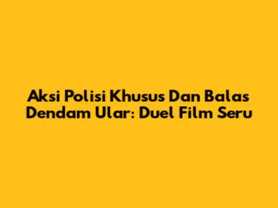 Aksi Polisi Khusus Dan Balas Dendam Ular: Duel Film Seru