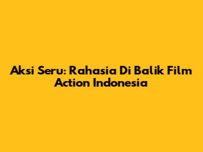 Aksi Seru: Rahasia Di Balik Film Action Indonesia