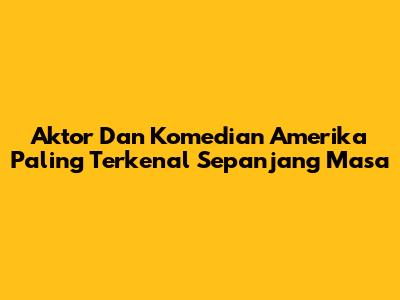 Aktor Dan Komedian Amerika Paling Terkenal Sepanjang Masa