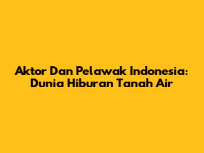 Aktor Dan Pelawak Indonesia: Dunia Hiburan Tanah Air