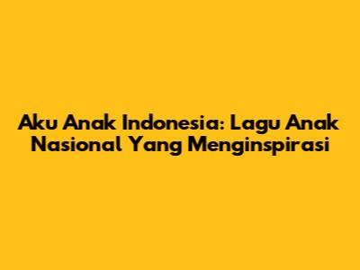 Aku Anak Indonesia: Lagu Anak Nasional Yang Menginspirasi