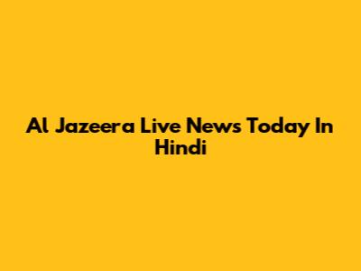 Al Jazeera Live News Today In Hindi
