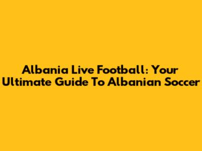Albania Live Football: Your Ultimate Guide To Albanian Soccer