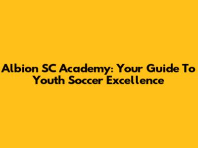 Albion SC Academy: Your Guide To Youth Soccer Excellence