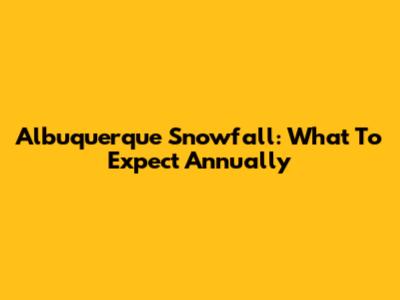 Albuquerque Snowfall: What To Expect Annually