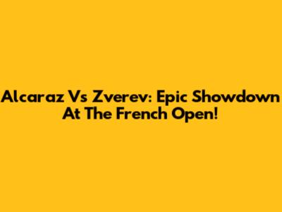 Alcaraz Vs Zverev: Epic Showdown At The French Open!