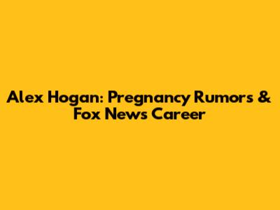 Alex Hogan: Pregnancy Rumors & Fox News Career