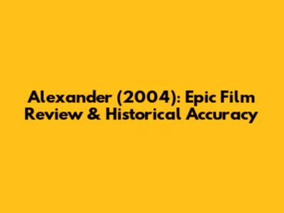 Alexander (2004): Epic Film Review & Historical Accuracy