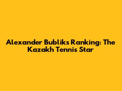 Alexander Bublik's Ranking: The Kazakh Tennis Star